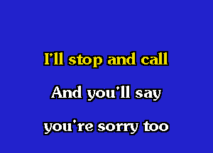 I'll stop and call

And you'll say

you're sorry too