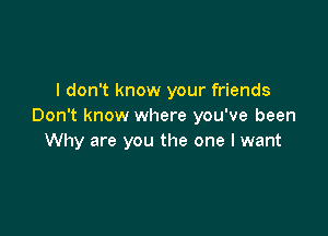 I don't know your friends
Don't know where you've been

Why are you the one I want