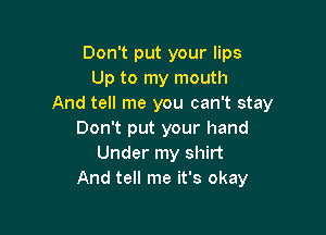 Don't put your lips
Up to my mouth
And tell me you can't stay

Don't put your hand
Under my shirt
And tell me it's okay