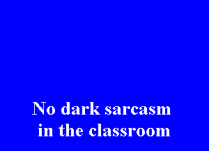 N0 dark sarcasm
in the classroom