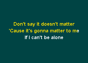 Don't say it doesn't matter
'Cause it's gonna matter to me

lfl can't be alone