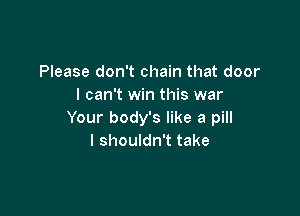 Please don't chain that door
I can't win this war

Your body's like a pill
I shouldn't take