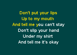 Don't put your lips
Up to my mouth
And tell me you can't stay

Don't slip your hand
Under my shirt
And tell me it's okay
