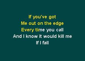 If you've got
Me out on the edge
Every time you call

And I know it would kill me
If I fall