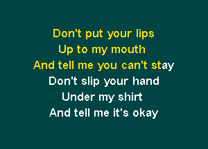 Don't put your lips
Up to my mouth
And tell me you can't stay

Don't slip your hand
Under my shirt
And tell me it's okay