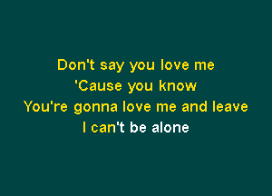 Don't say you love me
'Cause you know

You're gonna love me and leave
I can't be alone