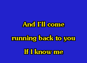 And I'll come

running back to you

If I know me
