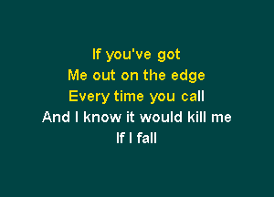 If you've got
Me out on the edge
Every time you call

And I know it would kill me
If I fall