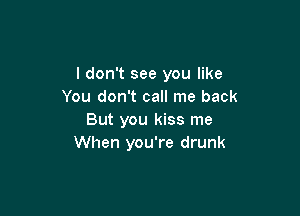 I don't see you like
You don't call me back

But you kiss me
When you're drunk