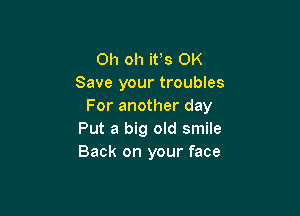 Oh oh it's OK
Save your troubles
For another day

Put a big old smile
Back on your face