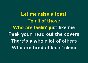 Let me raise a toast
To all of those
Who are feelin' just like me

Peak your head out the covers
Therels a whole lot of others
Who are tired of losin' sleep