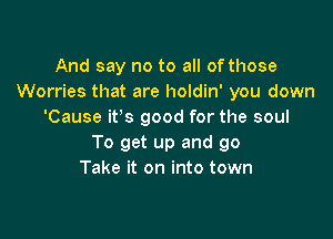 And say no to all of those
Worries that are holdin' you down
'Cause ifs good for the soul

To get up and go
Take it on into town