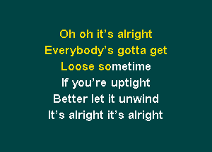 Oh oh ifs alright
Everybost gotta get
Loose sometime

If yowre uptight
Better let it unwind
IFS alright it's alright