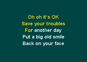 Oh oh it's OK
Save your troubles
For another day

Put a big old smile
Back on your face