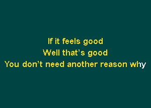 If it feels good
Well than good

You donT need another reason why