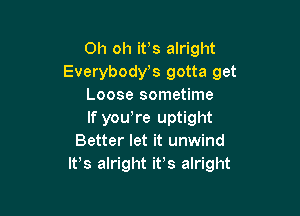 Oh oh ifs alright
Everybost gotta get
Loose sometime

If yowre uptight
Better let it unwind
IFS alright it's alright