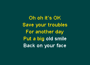 Oh oh it's OK
Save your troubles
For another day

Put a big old smile
Back on your face