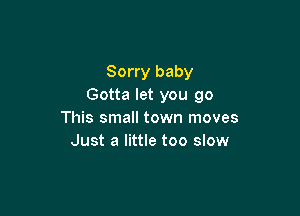 Sorry baby
Gotta let you go

This small town moves
Just a little too slow