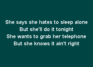 She says she hates to sleep alone
But she'll do it tonight

She wants to grab her telephone
But she knows it ain't right