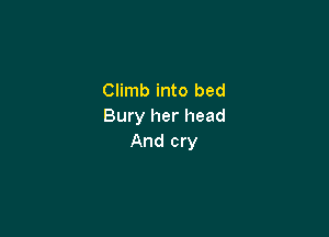 Climb into bed
Bury her head

And cry