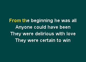 From the beginning he was all
Anyone could have been

They were delirious with love
They were certain to win