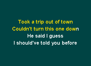 Took a trip out of town
Couldn't turn this one down

He said I guess
I should've told you before