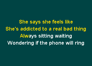 She says she feels like
She's addicted to a real bad thing

Always sitting waiting
Wondering ifthe phone will ring