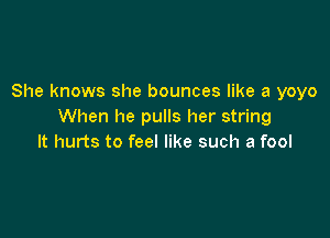 She knows she bounces like a yoyo
When he pulls her string

It hurts to feel like such a fool