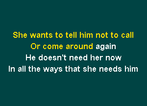 She wants to tell him not to call
0r come around again

He doesn't need her now
In all the ways that she needs him