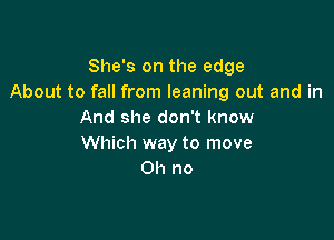 She's on the edge
About to fall from leaning out and in
And she don't know

Which way to move
on no