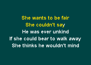 She wants to be fair
She couldn't say
He was ever unkind

If she could bear to walk away
She thinks he wouldn't mind