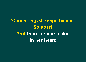 'Cause he just keeps himself
So apart

And there's no one else
In her heart