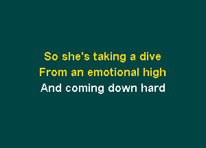 So she's taking a dive
From an emotional high

And coming down hard