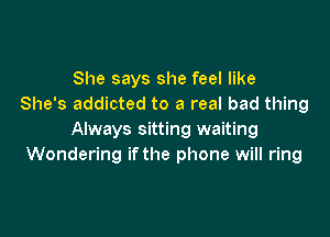 She says she feel like
She's addicted to a real bad thing

Always sitting waiting
Wondering ifthe phone will ring