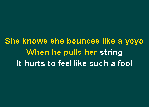 She knows she bounces like a yoyo
When he pulls her string

It hurts to feel like such a fool