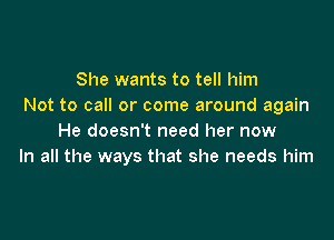 She wants to tell him
Not to call or come around again

He doesn't need her now
In all the ways that she needs him