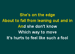 She's on the edge
About to fall from leaning out and in
And she don't know

Which way to move
It's hurts to feel like such a fool