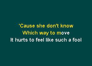 'Cause she don't know

Which way to move
It hurts to feel like such a fool