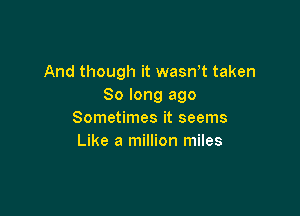 And though it wasWt taken
80 long ago

Sometimes it seems
Like a million miles