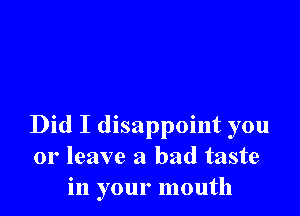 Did I disappoint you
or leave a bad taste
in your mouth