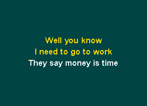 Well you know
I need to go to work

They say money is time