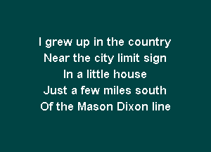 I grew up in the country
Near the city limit sign
In a little house

Just a few miles south
Of the Mason Dixon line