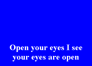 Open your eyes I see
your eyes are open