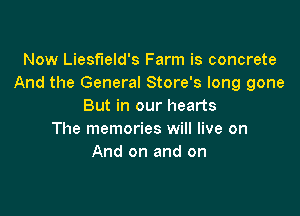 Now Liesfleld's Farm is concrete
And the General Store's long gone
But in our hearts

The memories will live on
And on and on