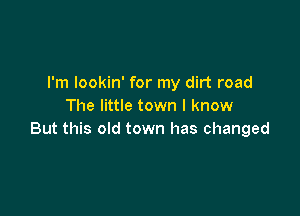 I'm lookin' for my dirt road
The little town I know

But this old town has changed