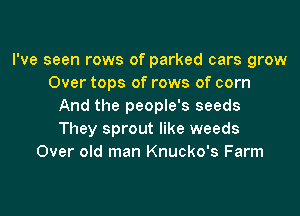 I've seen rows of parked cars grow
Over tops of rows of corn
And the people's seeds

They sprout like weeds
Over old man Knucko's Farm