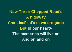Now Three-Chopped Road's
A highway
And Liesf'leld's cows are gone

But in our hearts
The memories will live on
And on and on