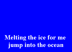 Melting the ice for me
jump into the ocean