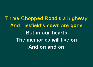 Three-Chopped Road's a highway
And Liesfneld's cows are gone
But in our hearts

The memories will live on
And on and on