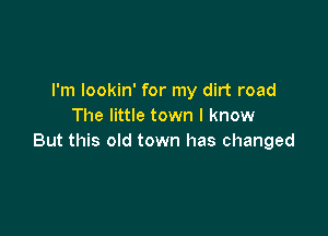 I'm lookin' for my dirt road
The little town I know

But this old town has changed